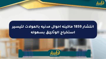 انتشار 1859 ماكينة أحوال مدنية بالمولات لتيسير استخراج الوثائق بسهولة